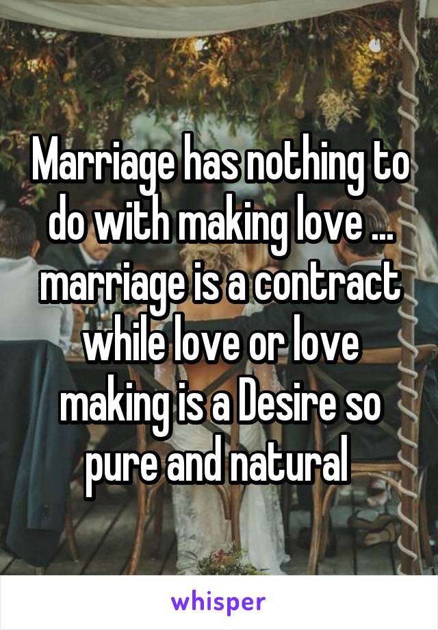 Marriage has nothing to do with making love ... marriage is a contract while love or love making is a Desire so pure and natural 