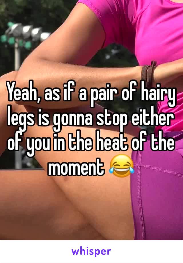 Yeah, as if a pair of hairy legs is gonna stop either of you in the heat of the moment 😂