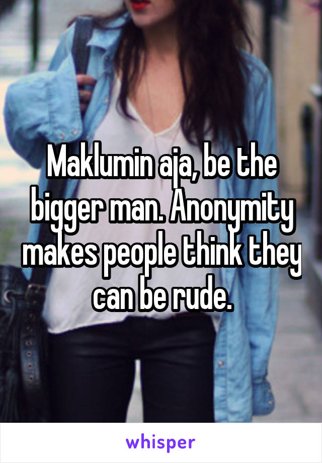 Maklumin aja, be the bigger man. Anonymity makes people think they can be rude.