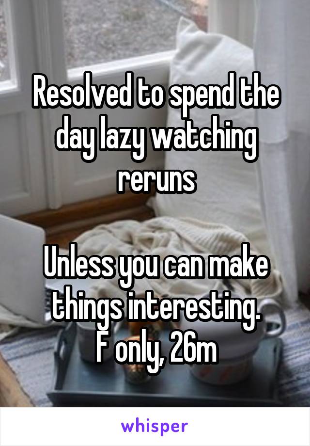 Resolved to spend the day lazy watching reruns

Unless you can make things interesting.
F only, 26m