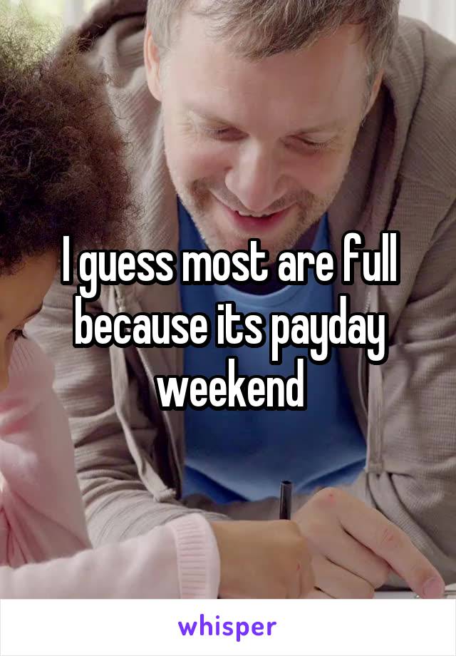 I guess most are full because its payday weekend