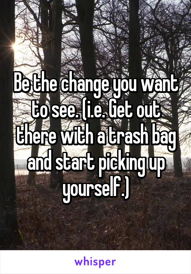 Be the change you want to see. (i.e. Get out there with a trash bag and start picking up yourself.)