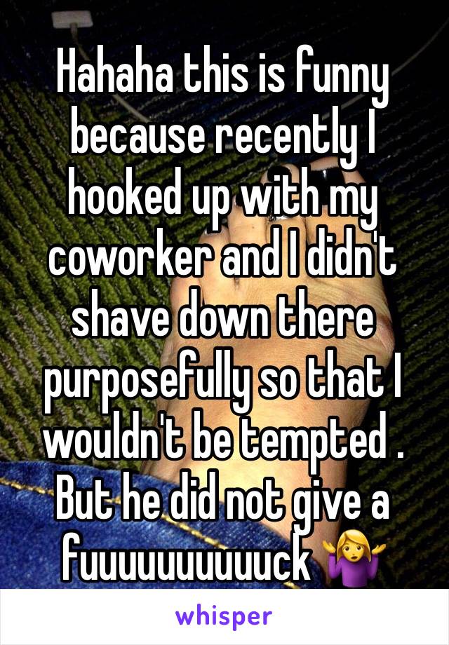 Hahaha this is funny because recently I hooked up with my coworker and I didn't shave down there purposefully so that I wouldn't be tempted . But he did not give a fuuuuuuuuuuck 🤷‍♀️