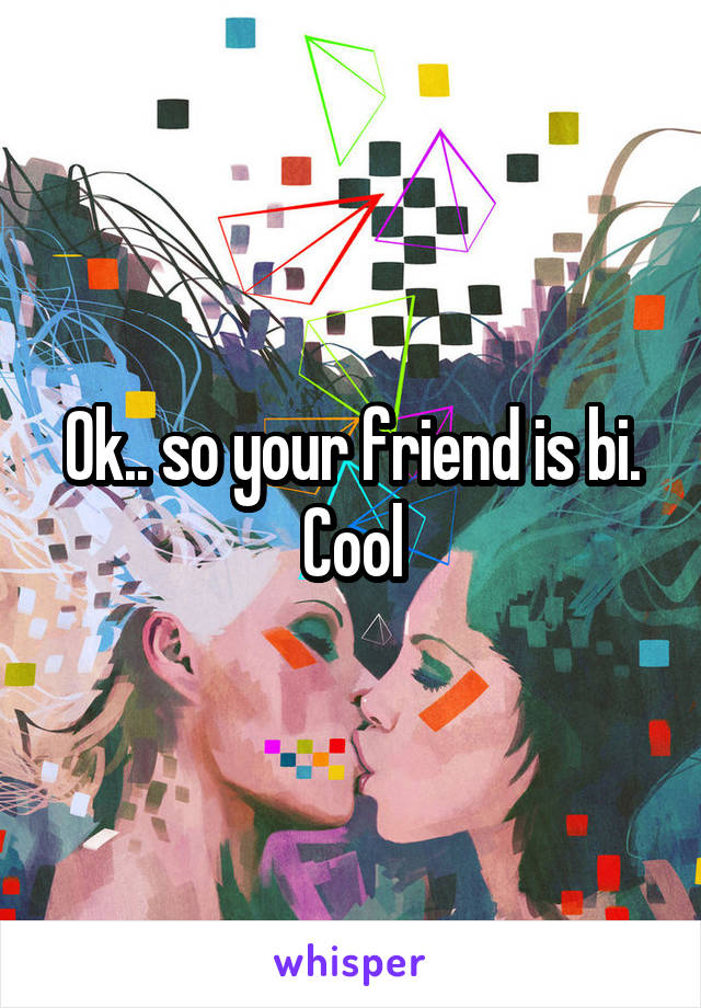 Ok.. so your friend is bi. Cool