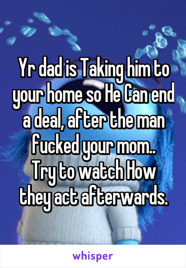 Yr dad is Taking him to your home so He Can end a deal, after the man fucked your mom..
Try to watch How they act afterwards.