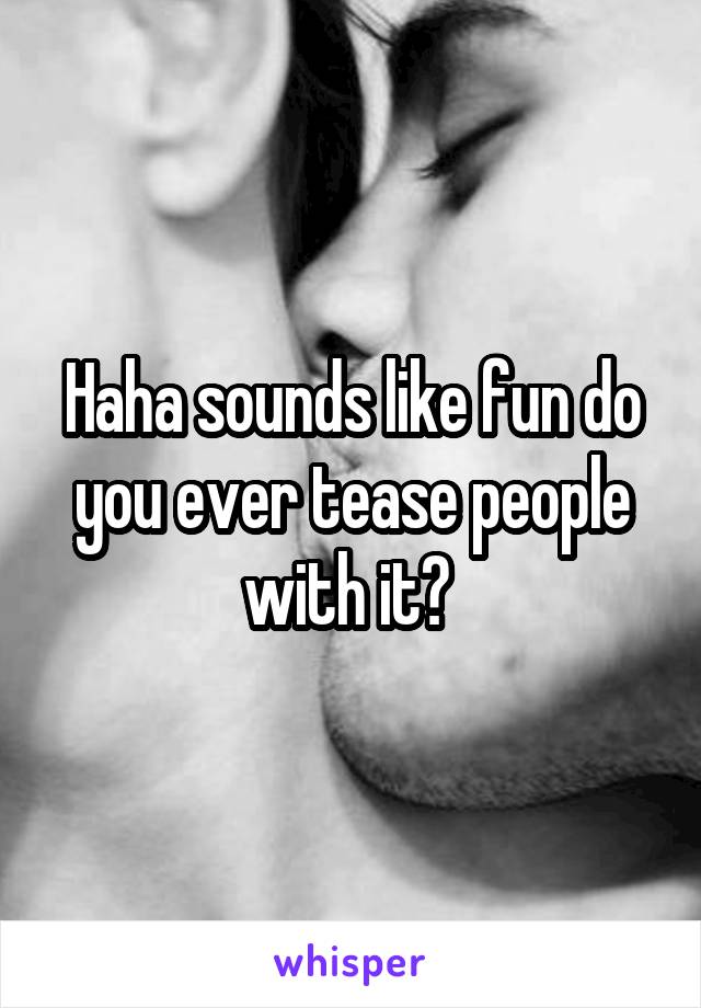 Haha sounds like fun do you ever tease people with it? 