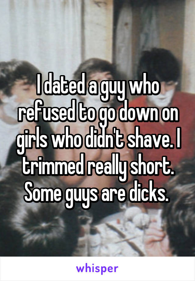 I dated a guy who refused to go down on girls who didn't shave. I trimmed really short. Some guys are dicks. 