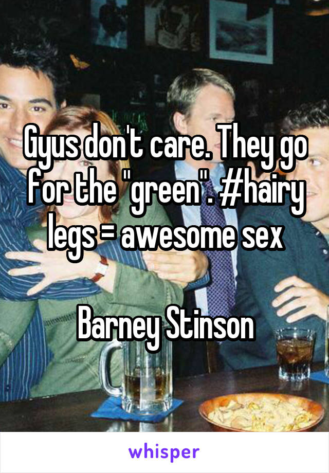 Gyus don't care. They go for the "green". #hairy legs = awesome sex

Barney Stinson