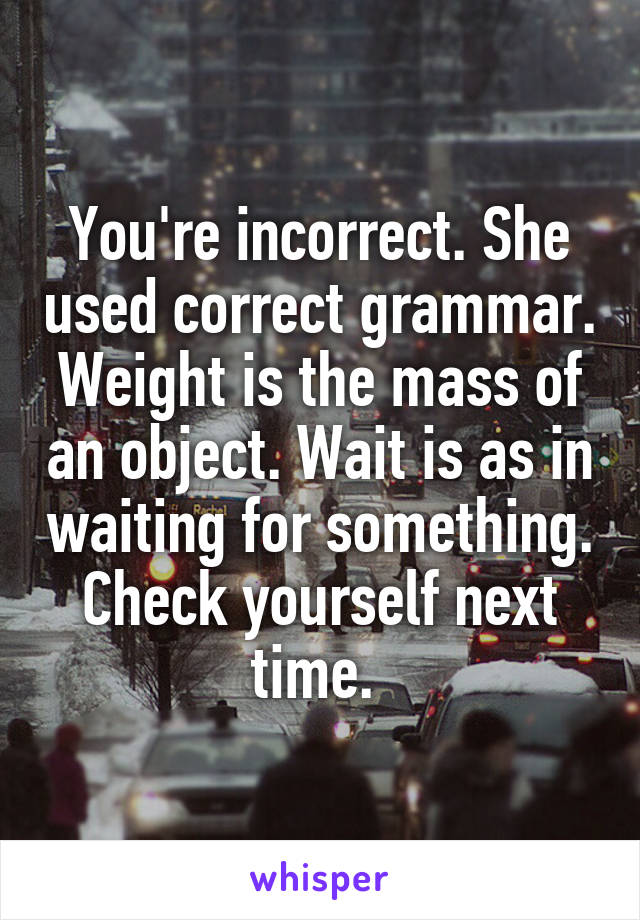 You're incorrect. She used correct grammar. Weight is the mass of an object. Wait is as in waiting for something. Check yourself next time. 