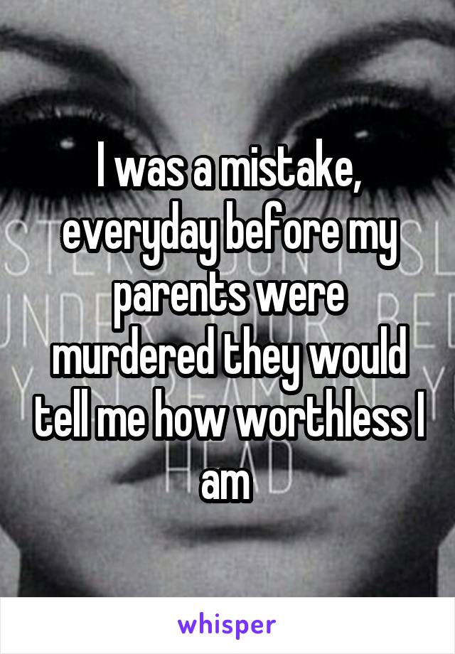 I was a mistake, everyday before my parents were murdered they would tell me how worthless I am 