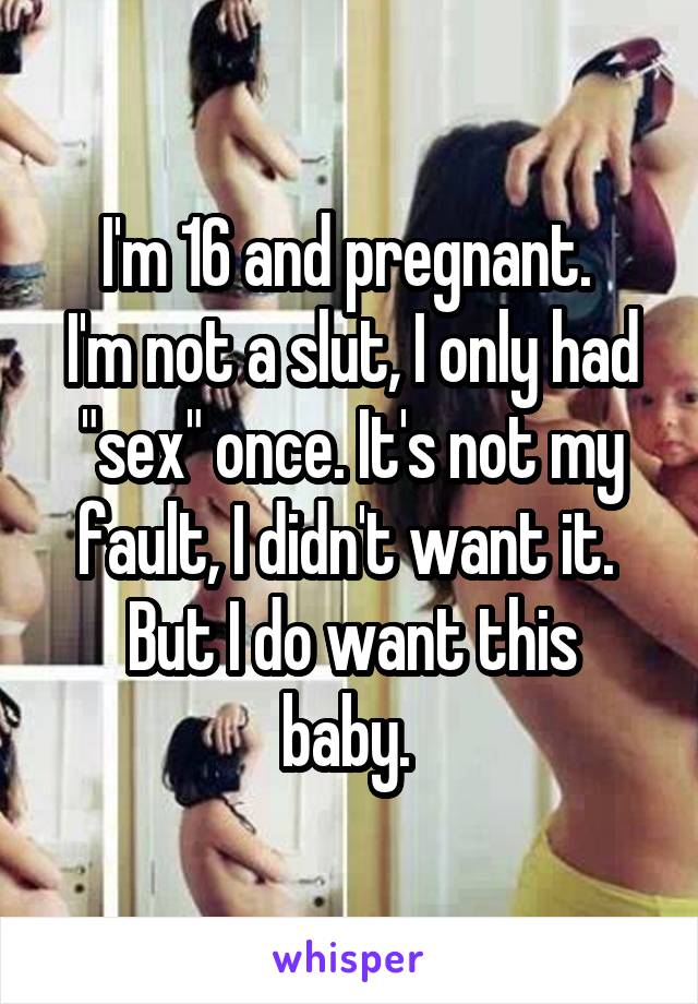 I'm 16 and pregnant. 
I'm not a slut, I only had "sex" once. It's not my fault, I didn't want it. 
But I do want this baby. 