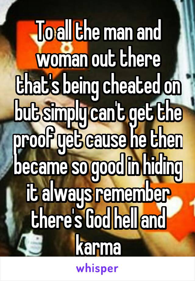 To all the man and woman out there that's being cheated on but simply can't get the proof yet cause he then became so good in hiding it always remember there's God hell and karma