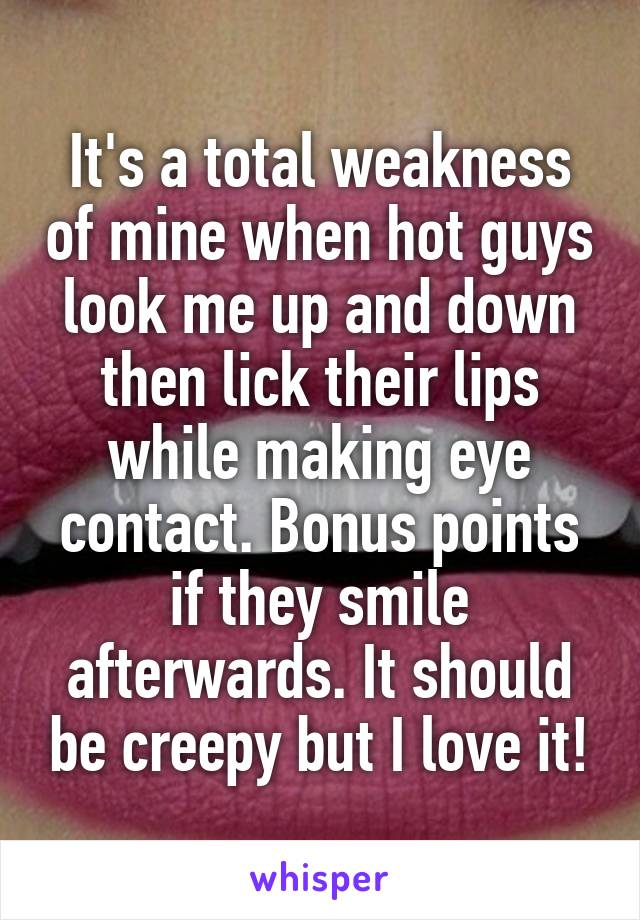It's a total weakness of mine when hot guys look me up and down then lick their lips while making eye contact. Bonus points if they smile afterwards. It should be creepy but I love it!