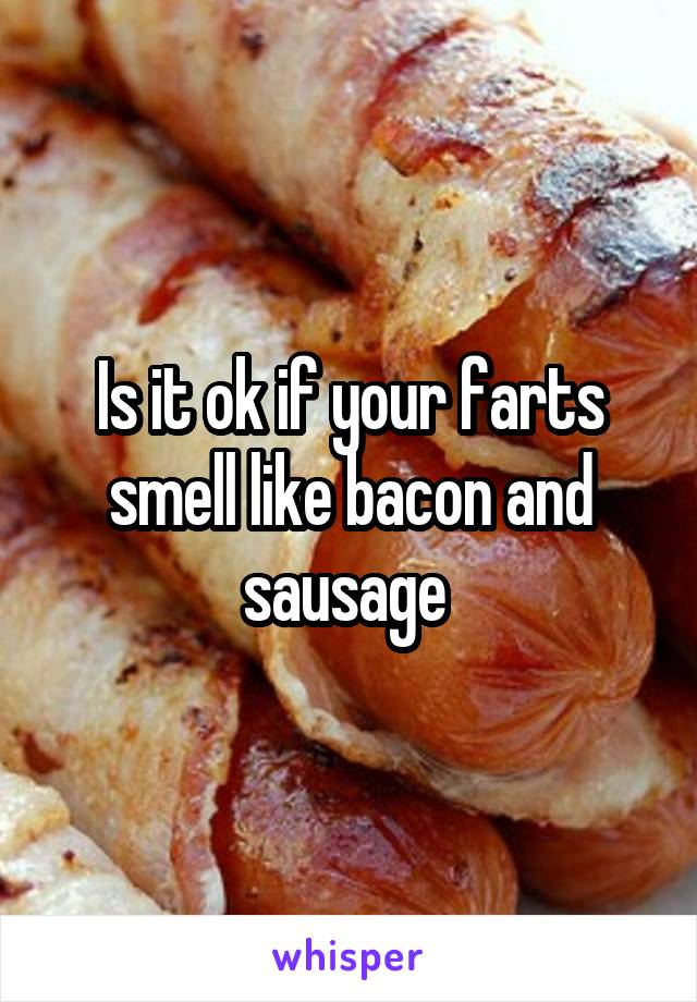 Is it ok if your farts smell like bacon and sausage 