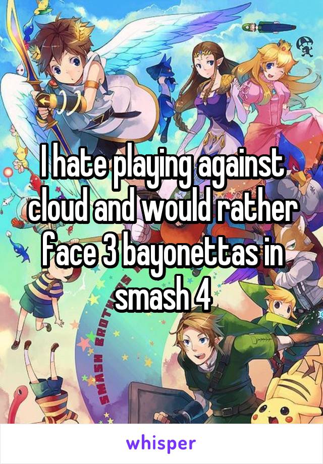 I hate playing against cloud and would rather face 3 bayonettas in smash 4