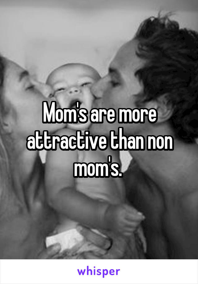 Mom's are more attractive than non mom's. 