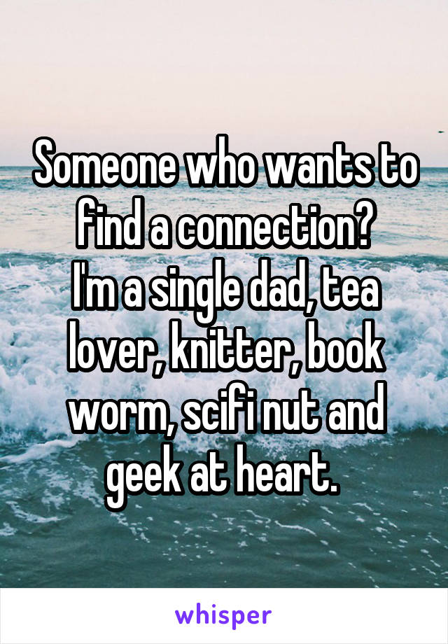 Someone who wants to find a connection?
I'm a single dad, tea lover, knitter, book worm, scifi nut and geek at heart. 