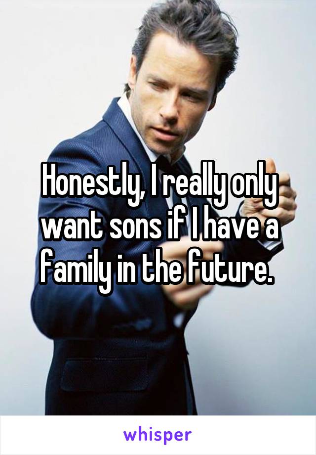 Honestly, I really only want sons if I have a family in the future. 
