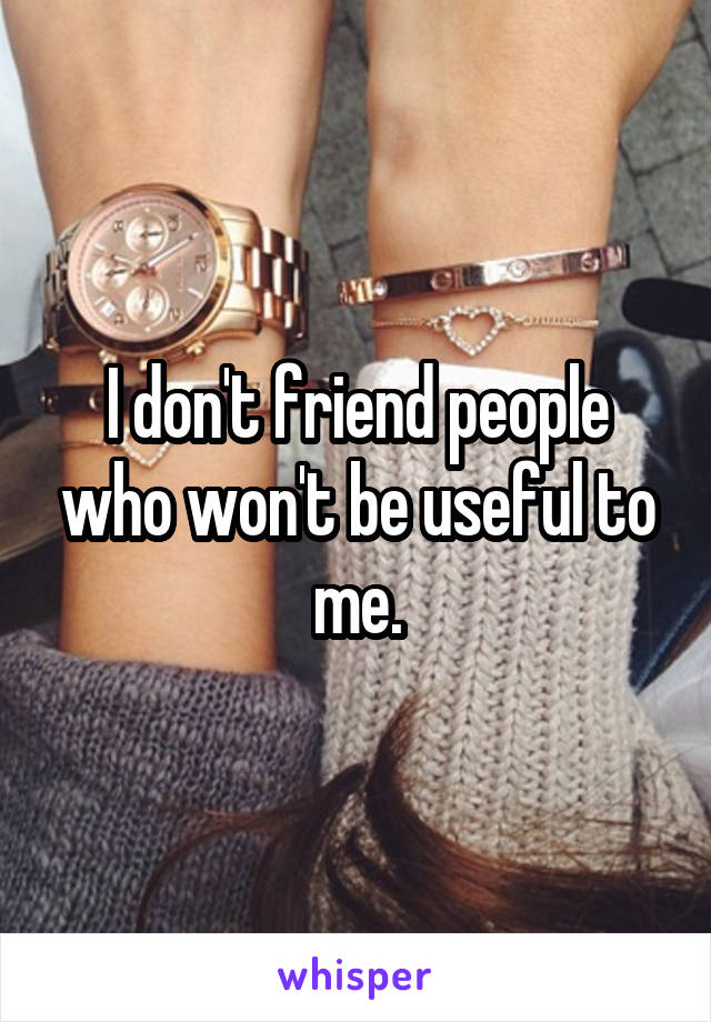 I don't friend people who won't be useful to me.