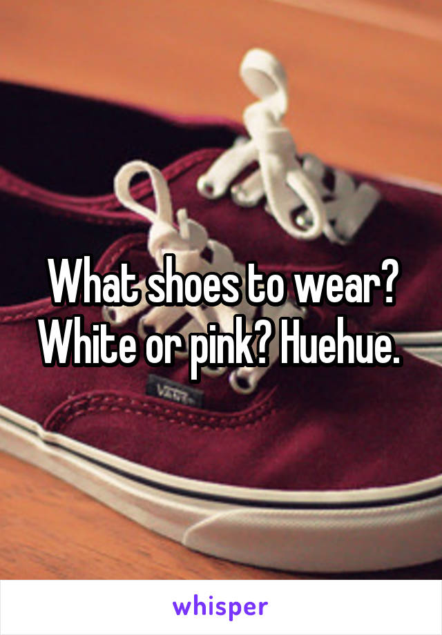 What shoes to wear? White or pink? Huehue. 