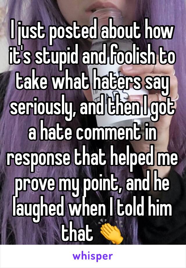 I just posted about how it's stupid and foolish to take what haters say seriously, and then I got a hate comment in response that helped me prove my point, and he laughed when I told him that 👏 