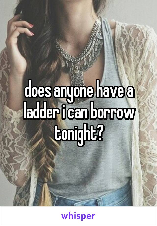 does anyone have a ladder i can borrow tonight?