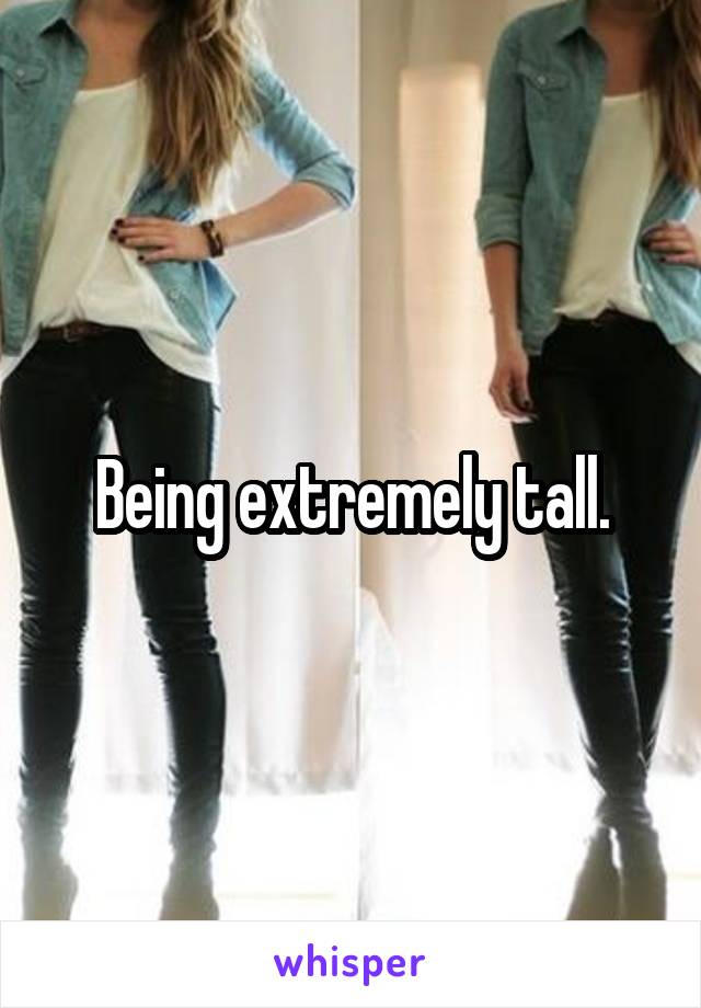 Being extremely tall.