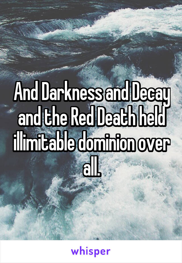 And Darkness and Decay and the Red Death held illimitable dominion over all.