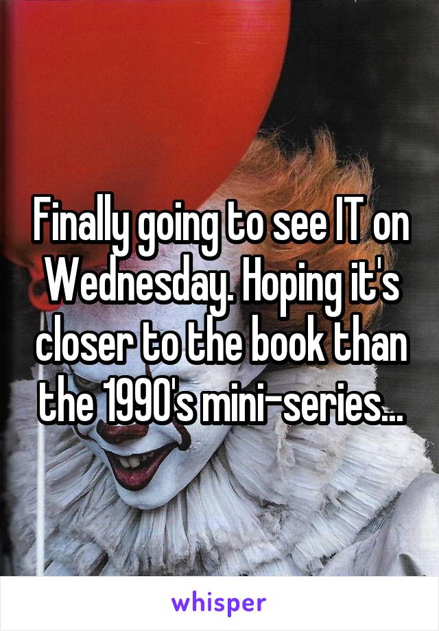 Finally going to see IT on Wednesday. Hoping it's closer to the book than the 1990's mini-series...