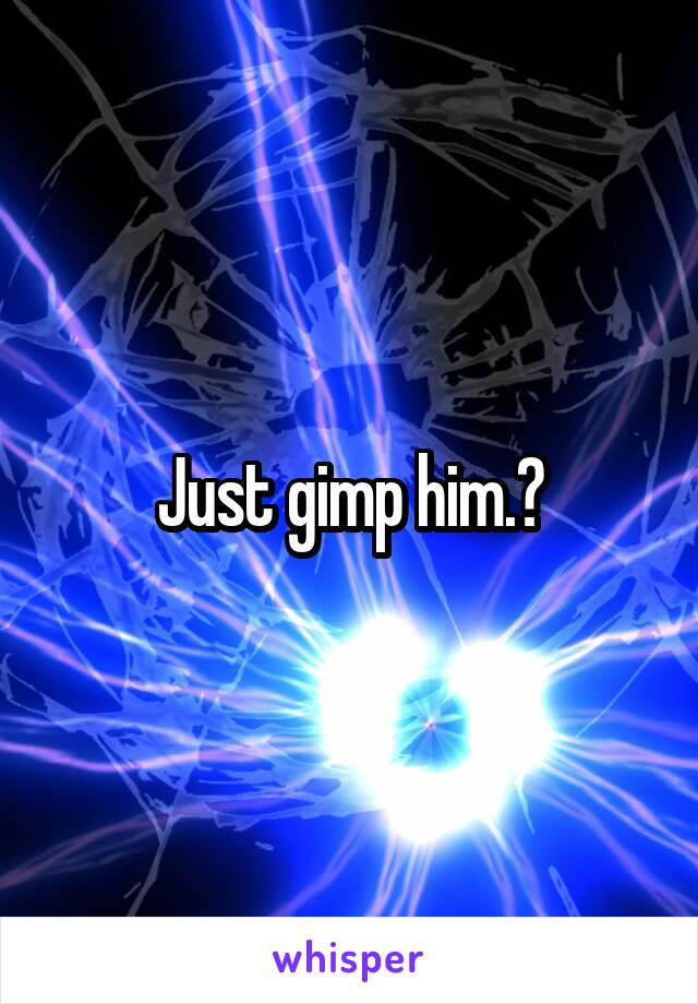 Just gimp him.?