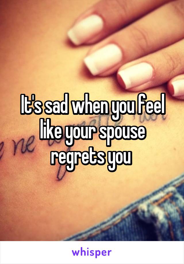 It's sad when you feel like your spouse regrets you 