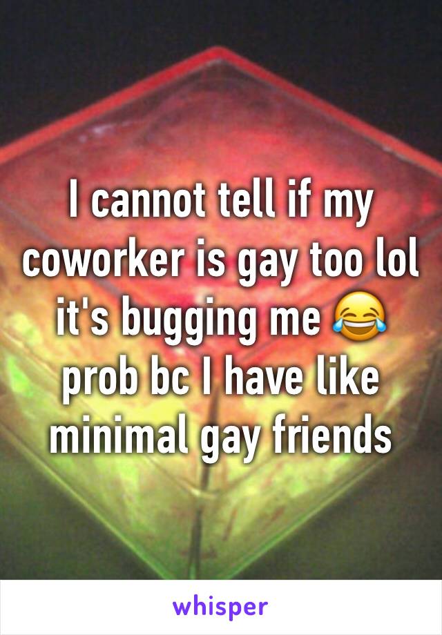 I cannot tell if my coworker is gay too lol it's bugging me 😂 prob bc I have like minimal gay friends
