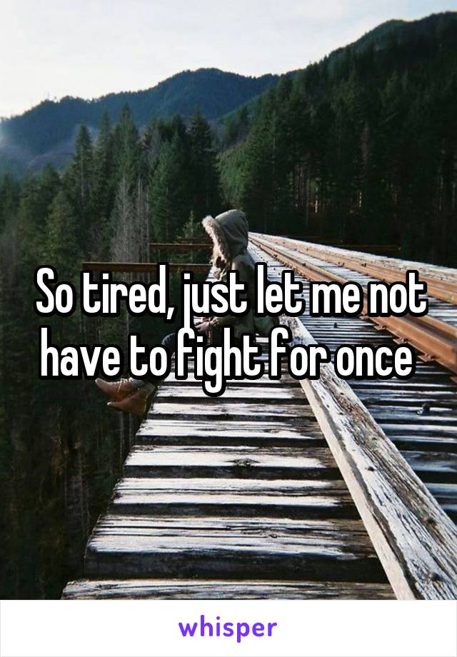 So tired, just let me not have to fight for once 