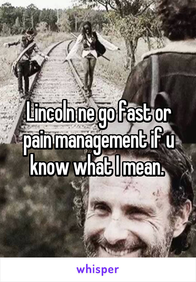Lincoln ne go fast or pain management if u know what I mean. 