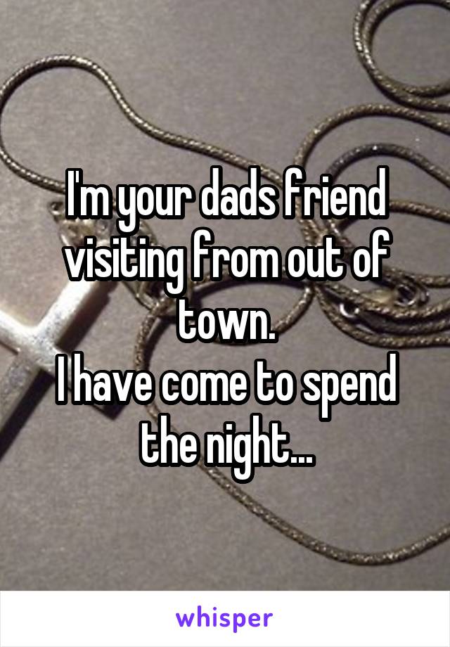 I'm your dads friend visiting from out of town.
I have come to spend the night...