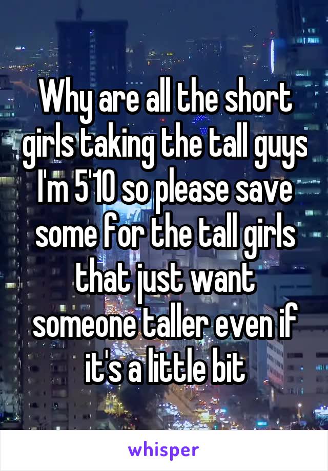 Why are all the short girls taking the tall guys I'm 5'10 so please save some for the tall girls that just want someone taller even if it's a little bit