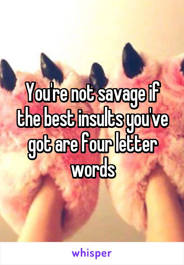 You're not savage if the best insults you've got are four letter words