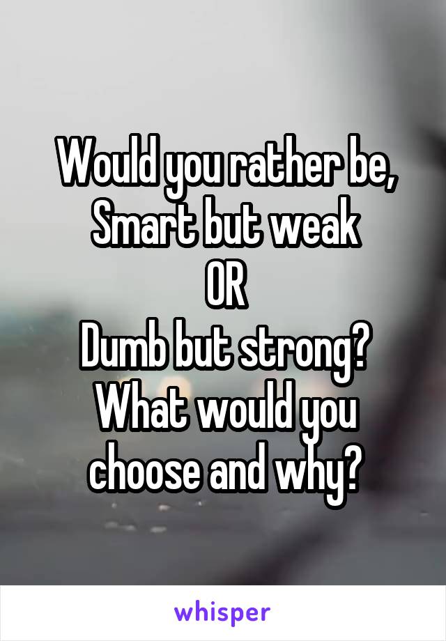 Would you rather be,
Smart but weak
OR
Dumb but strong?
What would you choose and why?