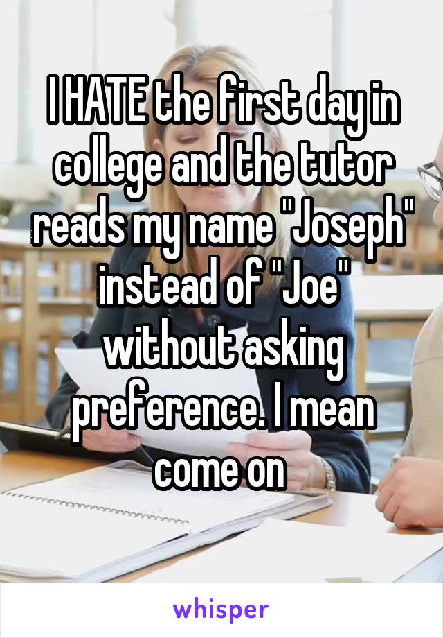 I HATE the first day in college and the tutor reads my name "Joseph" instead of "Joe" without asking preference. I mean come on 
