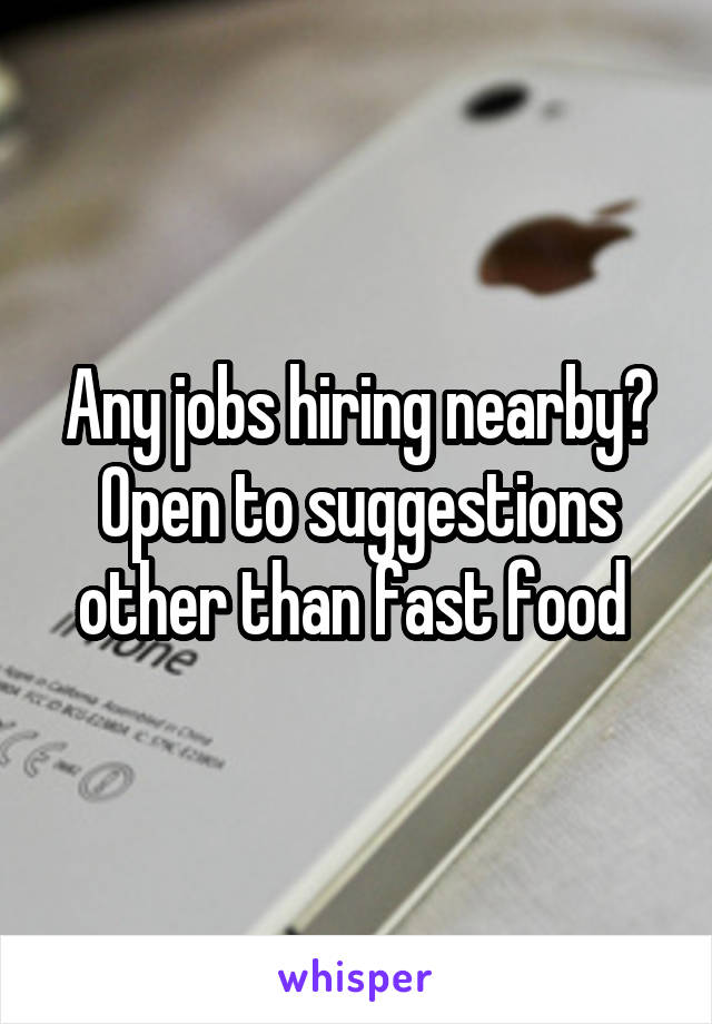 Any jobs hiring nearby? Open to suggestions other than fast food 