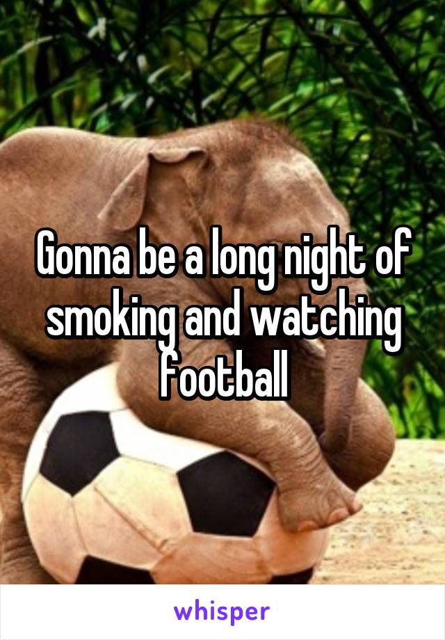Gonna be a long night of smoking and watching football