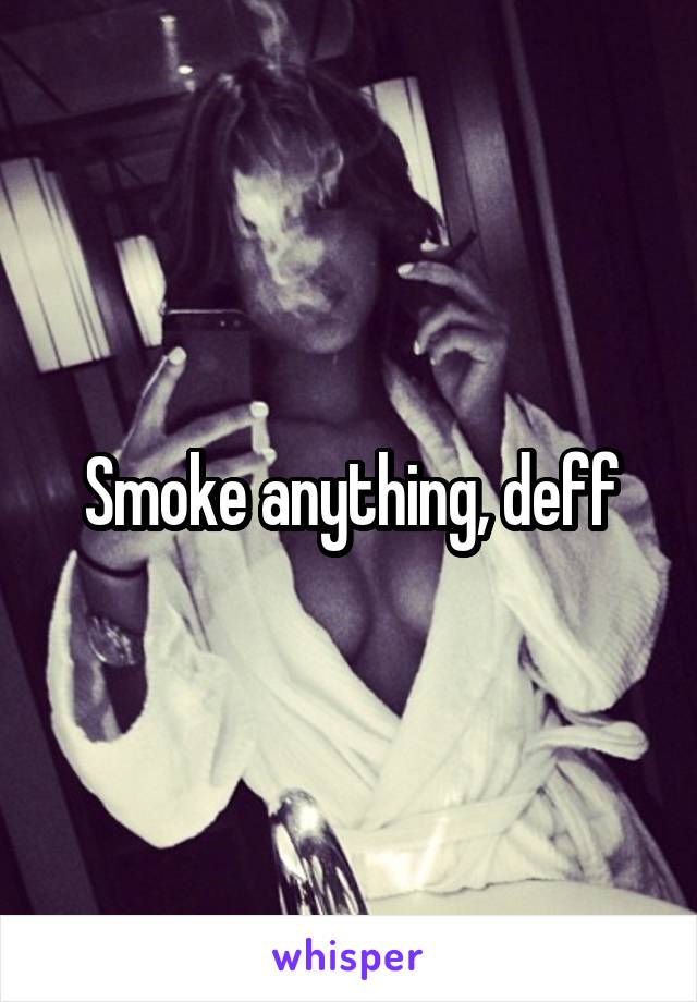 Smoke anything, deff