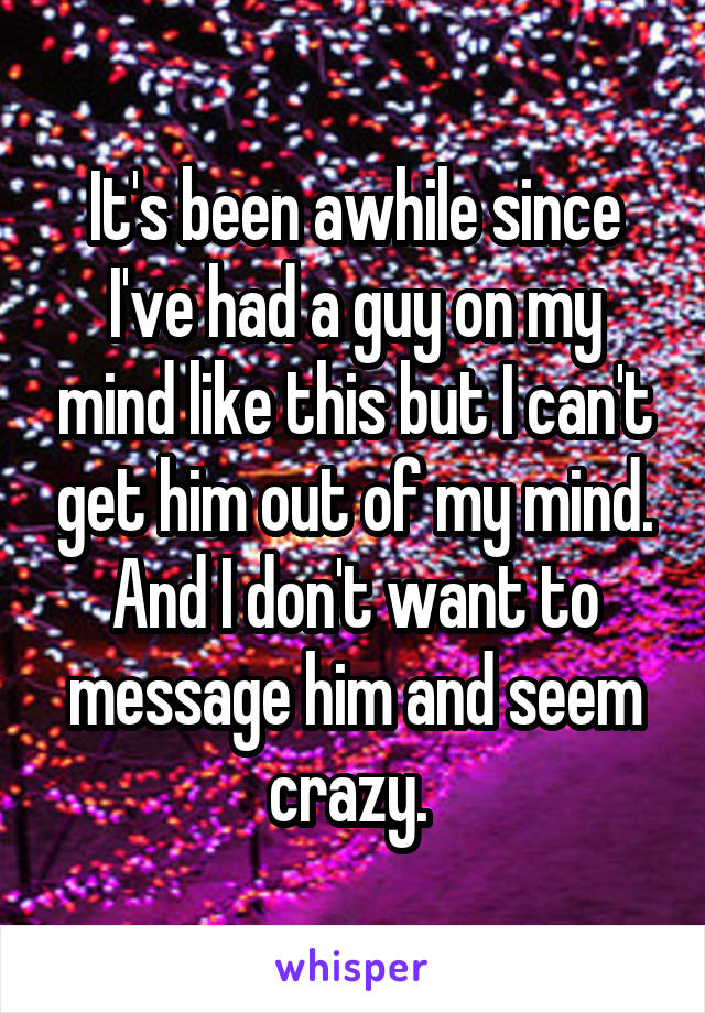 It's been awhile since I've had a guy on my mind like this but I can't get him out of my mind. And I don't want to message him and seem crazy. 