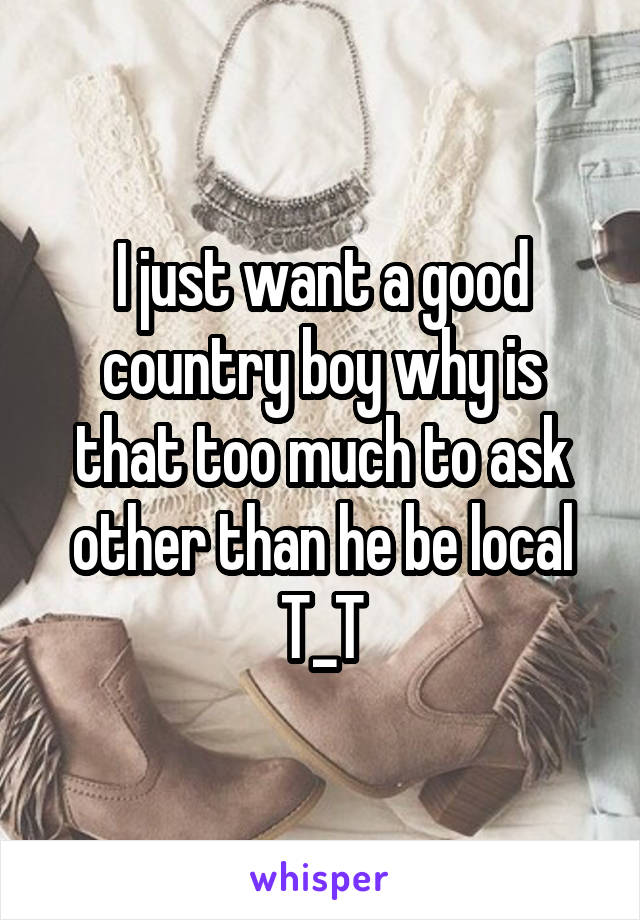 I just want a good country boy why is that too much to ask other than he be local T_T