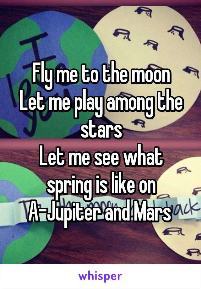 Fly me to the moon
Let me play among the stars
Let me see what spring is like on
A-Jupiter and Mars 