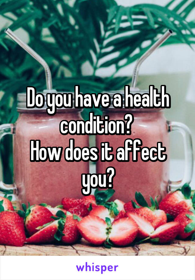 Do you have a health condition? 
How does it affect you?
