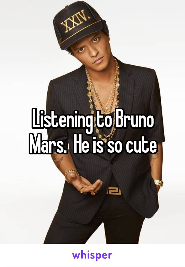 Listening to Bruno Mars.  He is so cute