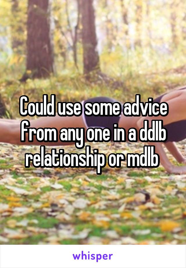 Could use some advice from any one in a ddlb relationship or mdlb 