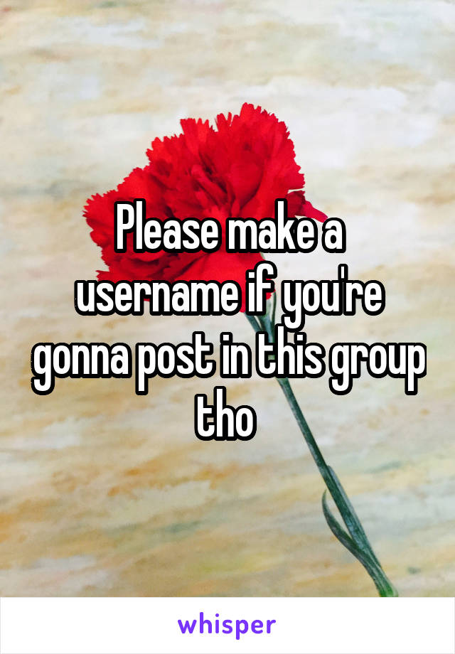 Please make a username if you're gonna post in this group tho 