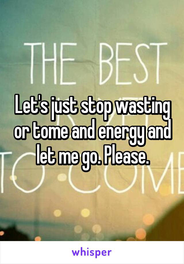Let's just stop wasting or tome and energy and let me go. Please.